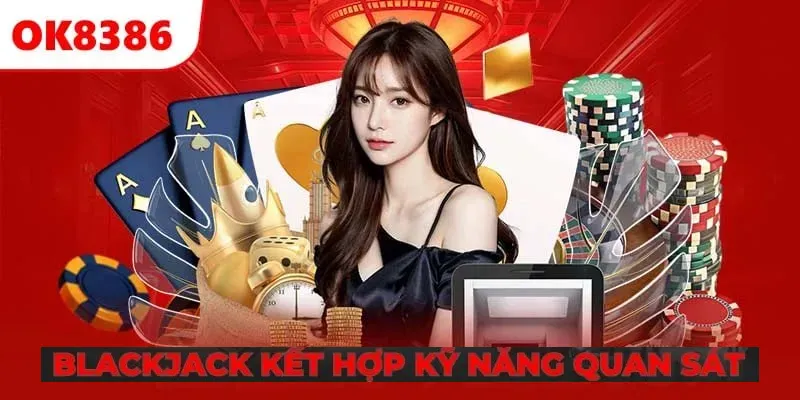 Blackjack kết hợp kỹ năng quan sát và may mắn